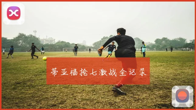 蒂亚福抢七激战全记录