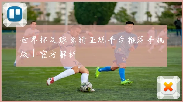 世界杯足球竞猜正规平台推荐手机版｜官方解析