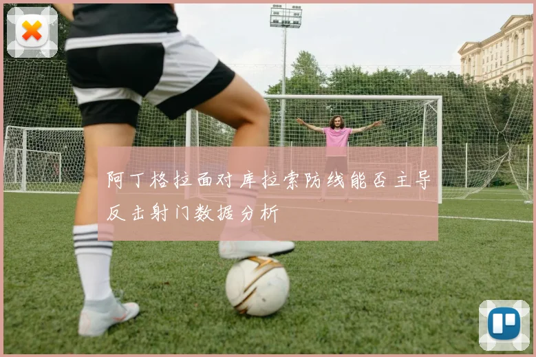 阿丁格拉面对库拉索防线能否主导反击射门数据分析