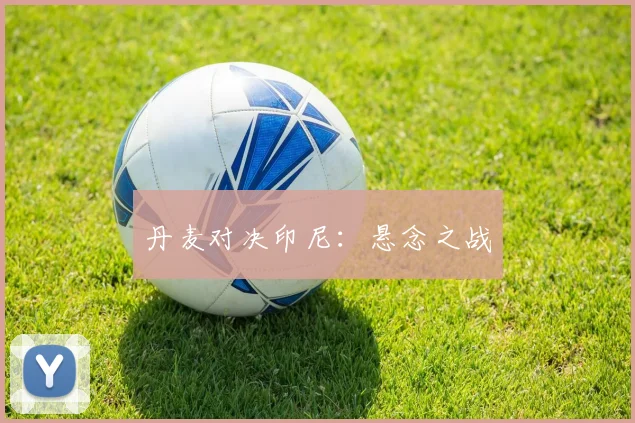 丹麦对决印尼：悬念之战