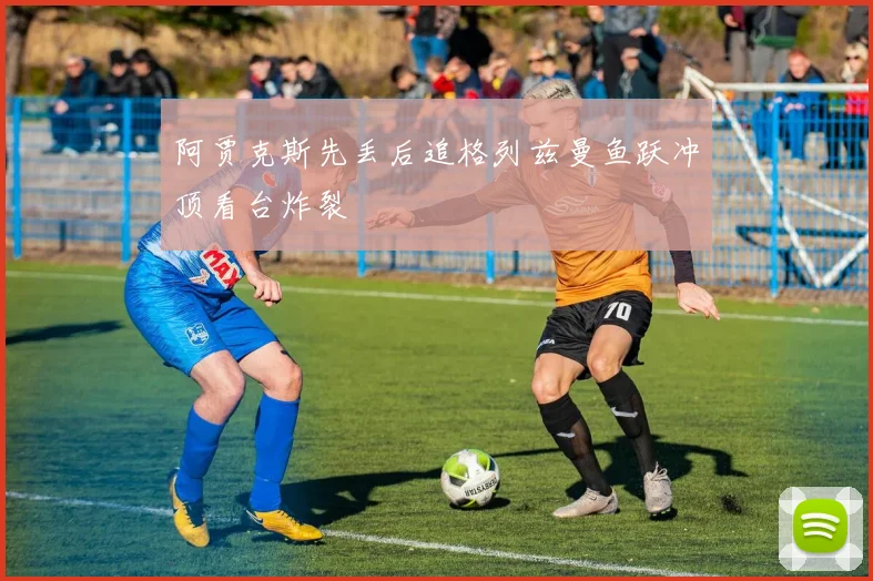 阿贾克斯先丢后追格列兹曼鱼跃冲顶看台炸裂