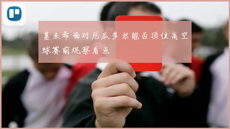 基米希面对厄瓜多尔能否顶住高空球赛前观察看点