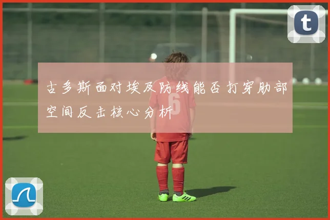古多斯面对埃及防线能否打穿肋部空间反击核心分析