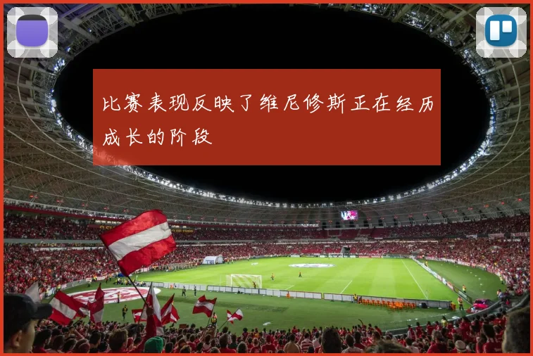 比赛表现反映了维尼修斯正在经历成长的阶段