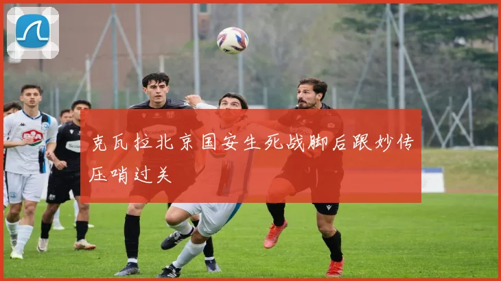 克瓦拉北京国安生死战脚后跟妙传压哨过关