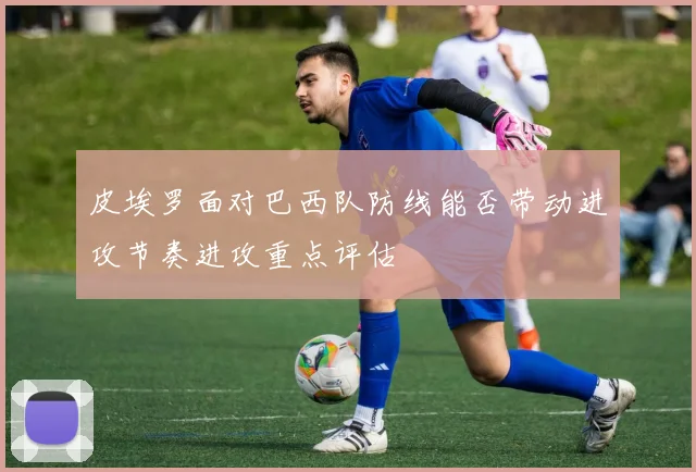 皮埃罗面对巴西队防线能否带动进攻节奏进攻重点评估