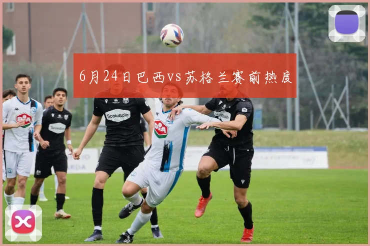 6月24日巴西vs苏格兰赛前热度