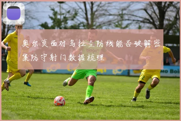 奥尔莫面对乌拉圭防线能否破解密集防守射门数据梳理