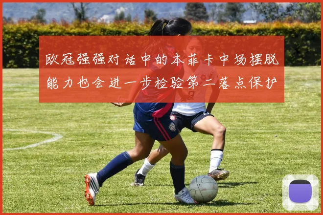 欧冠强强对话中的本菲卡中场摆脱能力也会进一步检验第二落点保护