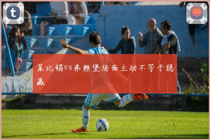 莱比锡vs弗赖堡场面主动不等于稳赢