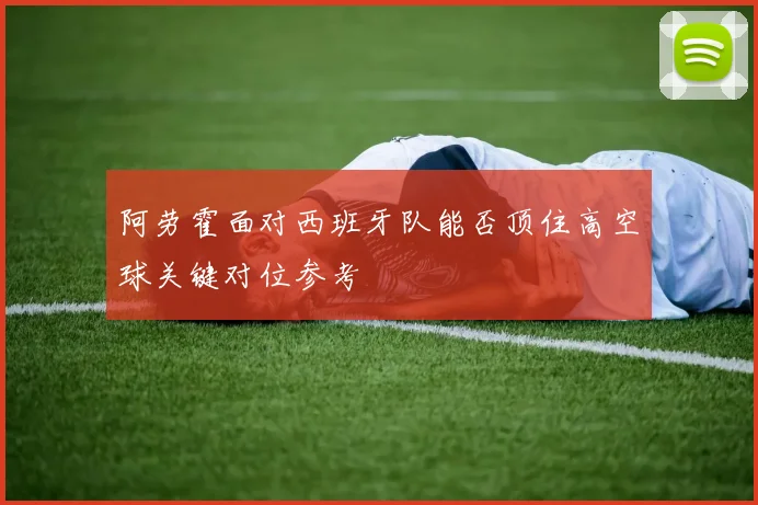 阿劳霍面对西班牙队能否顶住高空球关键对位参考