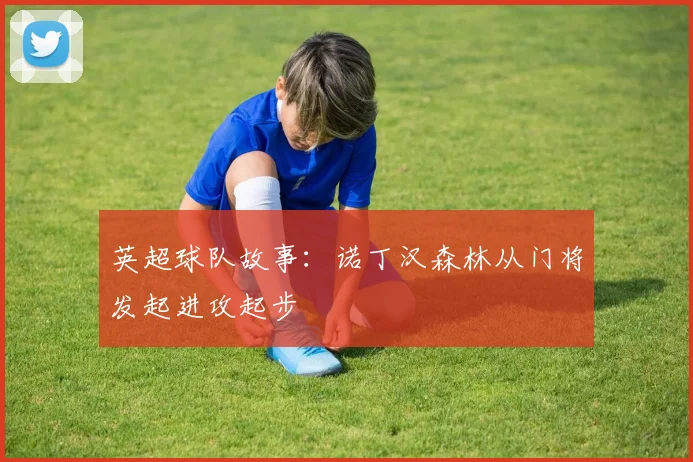 英超球队故事：诺丁汉森林从门将发起进攻起步