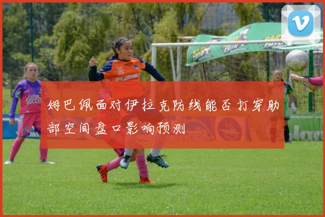 姆巴佩面对伊拉克防线能否打穿肋部空间盘口影响预测