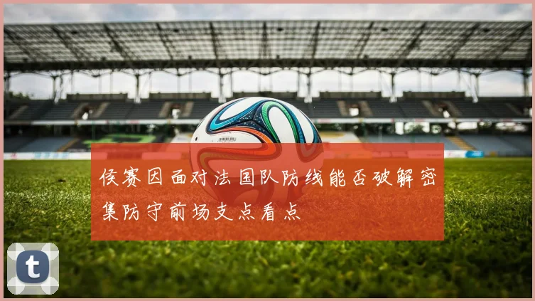 侯赛因面对法国队防线能否破解密集防守前场支点看点