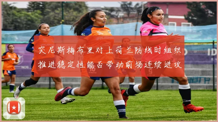 突尼斯梅布里对上荷兰防线时组织推进稳定性能否带动前场连续进攻