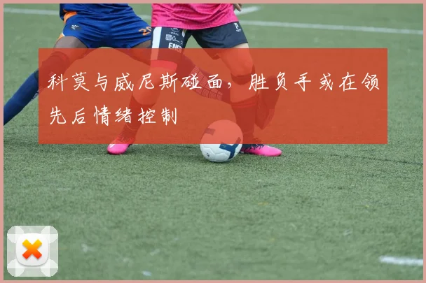 科莫与威尼斯碰面，胜负手或在领先后情绪控制