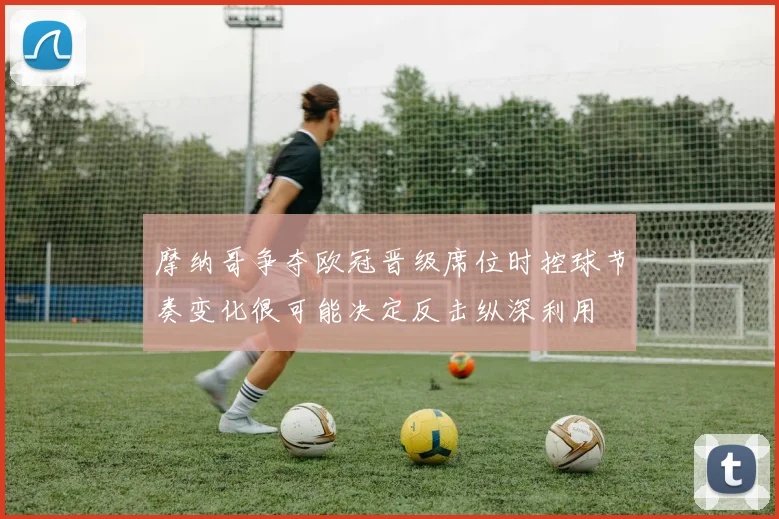 摩纳哥争夺欧冠晋级席位时控球节奏变化很可能决定反击纵深利用