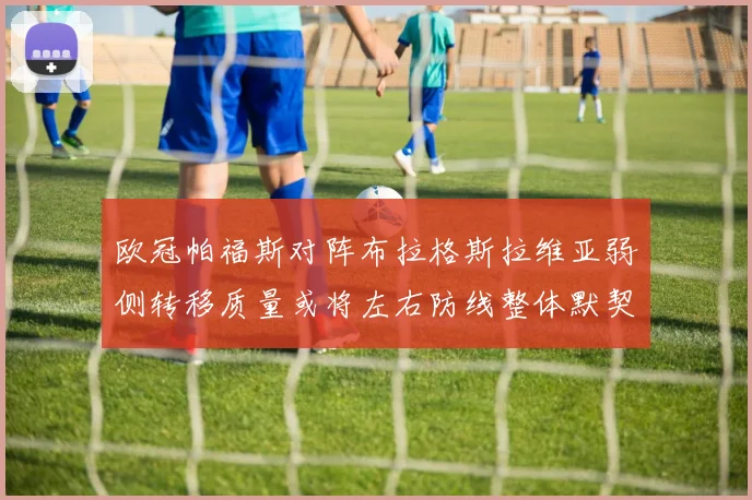 欧冠帕福斯对阵布拉格斯拉维亚弱侧转移质量或将左右防线整体默契