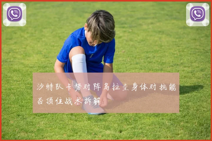 沙特队卡努对阵乌拉圭身体对抗能否顶住战术拆解