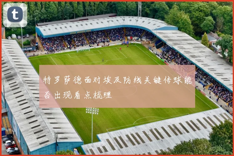 特罗萨德面对埃及防线关键传球能否出现看点梳理