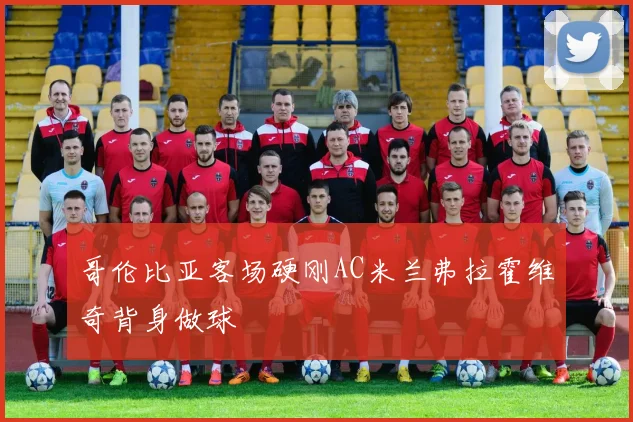 哥伦比亚客场硬刚AC米兰弗拉霍维奇背身做球