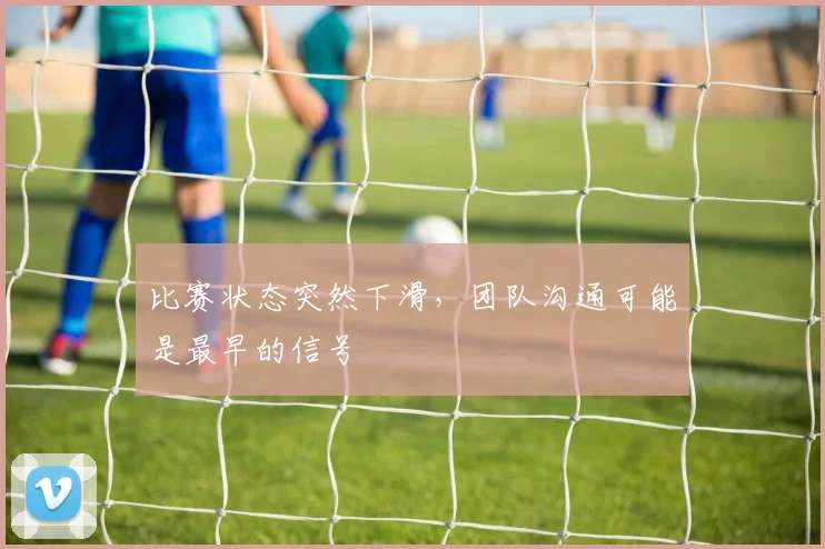 比赛状态突然下滑，团队沟通可能是最早的信号