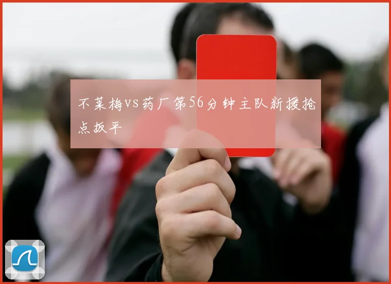 不莱梅vs药厂第56分钟主队新援抢点扳平
