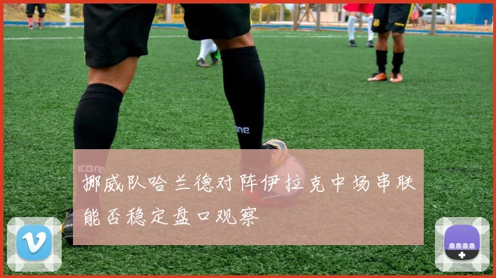 挪威队哈兰德对阵伊拉克中场串联能否稳定盘口观察