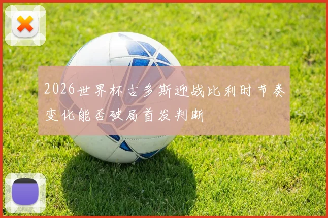 2026世界杯古多斯迎战比利时节奏变化能否破局首发判断